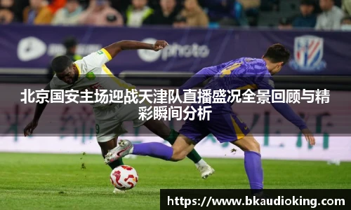 rb88北京国安主场迎战天津队直播盛况全景回顾与精彩瞬间分析