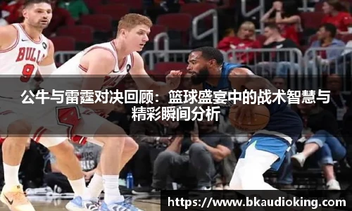 rb88公牛与雷霆对决回顾：篮球盛宴中的战术智慧与精彩瞬间分析