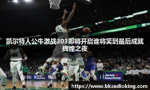 rb88凯尔特人公牛激战303即将开启谁将笑到最后成就辉煌之夜