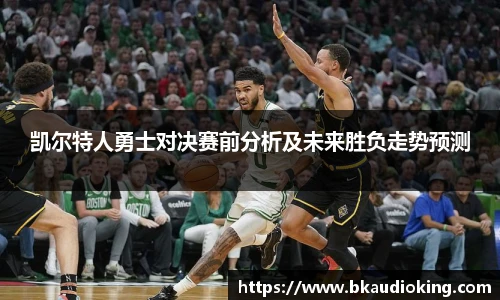 rb88凯尔特人勇士对决赛前分析及未来胜负走势预测
