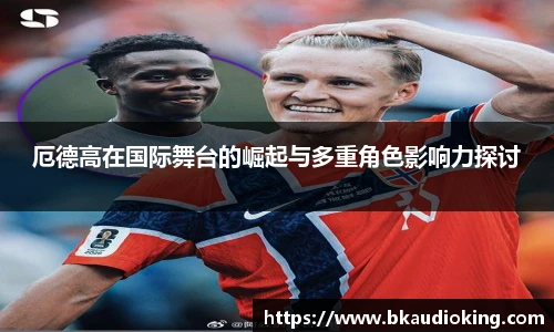 rb88厄德高在国际舞台的崛起与多重角色影响力探讨